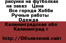 рисунки на футболках на заказ › Цена ­ 600 - Все города Хобби. Ручные работы » Одежда   . Калининградская обл.,Калининград г.